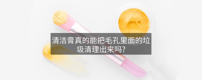 清洁膏真的能把毛孔里面的垃圾清理出来吗?
