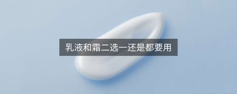 乳液和霜二选一还是都要用