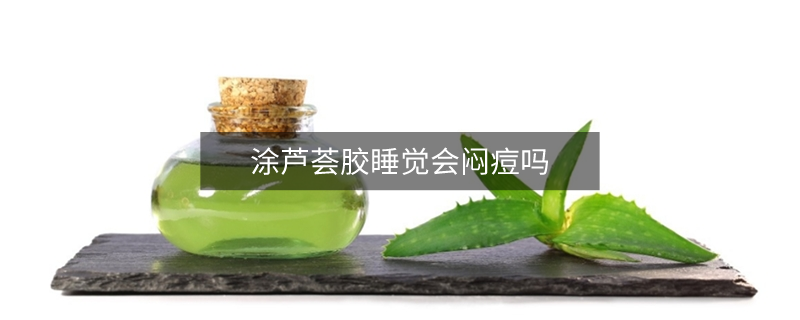 涂芦荟胶睡觉会闷痘吗