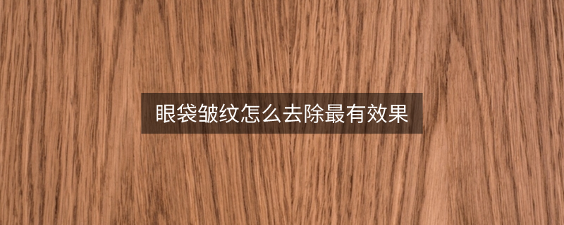 眼袋皱纹怎么去除最有效果