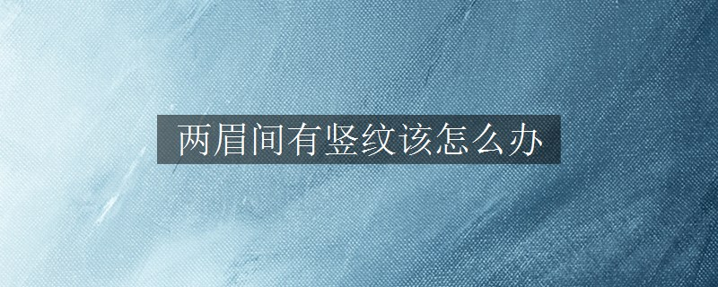 两眉间有竖纹该怎么办 两眉间有竖纹该怎么办