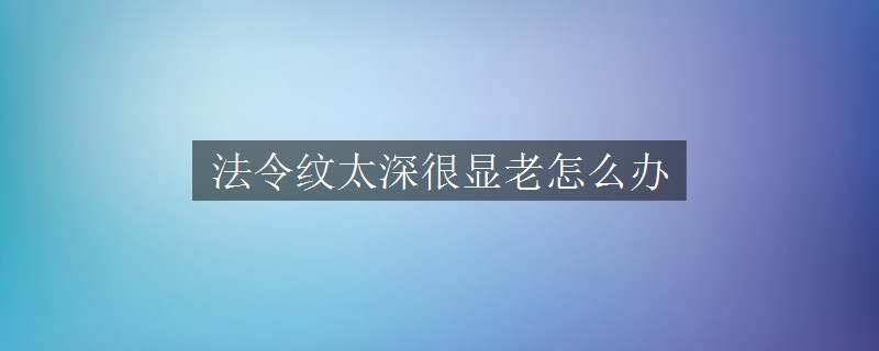 法令纹太深很显老怎么办 法令纹太深很显老怎么办
