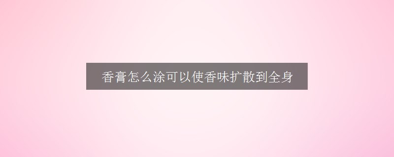 香膏怎么涂可以使香味扩散到全身