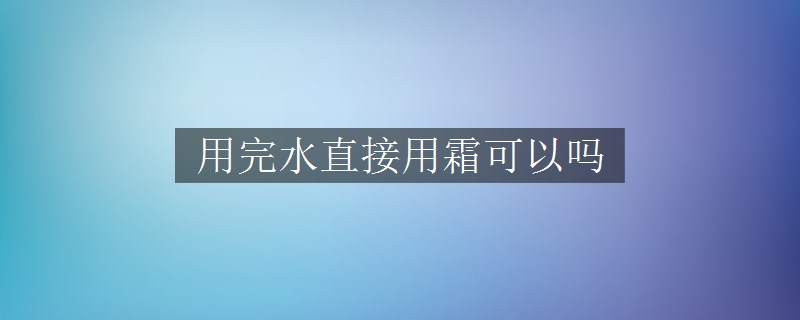 用完水直接用霜可以吗