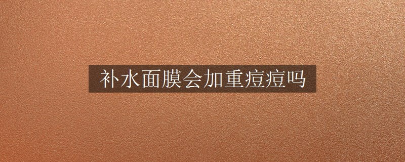 补水面膜会加重痘痘吗