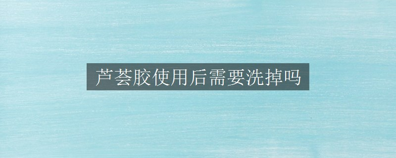 芦荟胶使用后需要洗掉吗