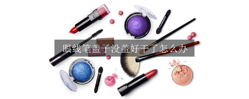 眼线笔盖子没盖好干了怎么办