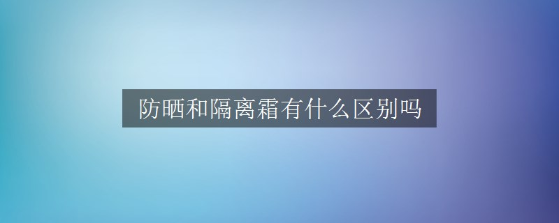 防晒和隔离霜有什么区别吗