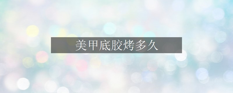 美甲底胶烤多久