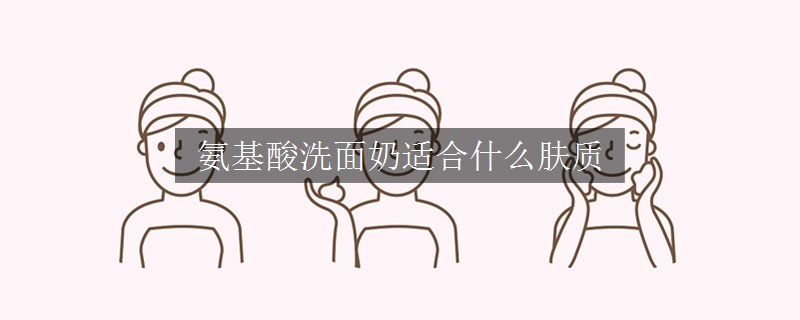 氨基酸洗面奶适合什么肤质
