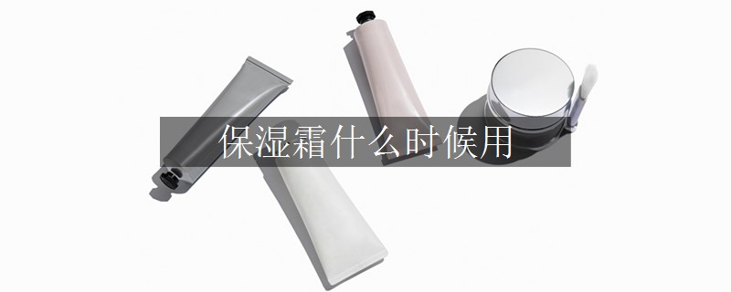 保湿霜什么时候用