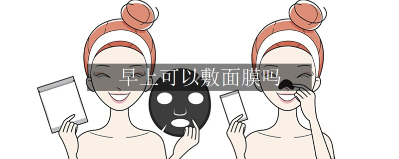 早上可以敷面膜吗