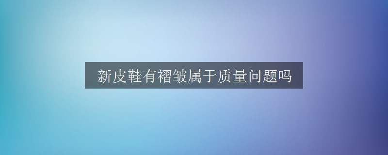 新皮鞋有褶皱属于质量问题吗