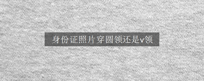 身份证照片穿圆领还是v领