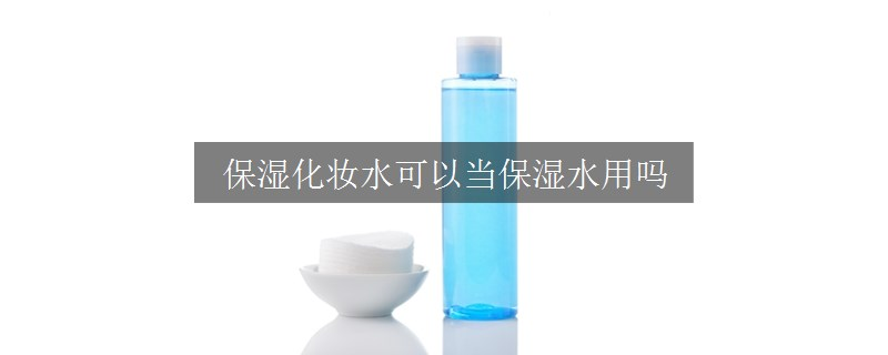 保湿化妆水可以当保湿水用吗