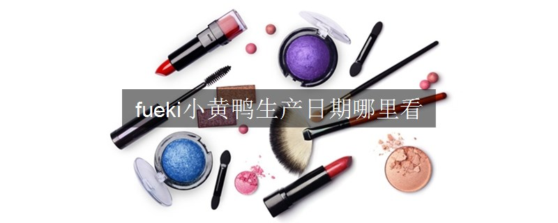 fueki小黄鸭生产日期哪里看