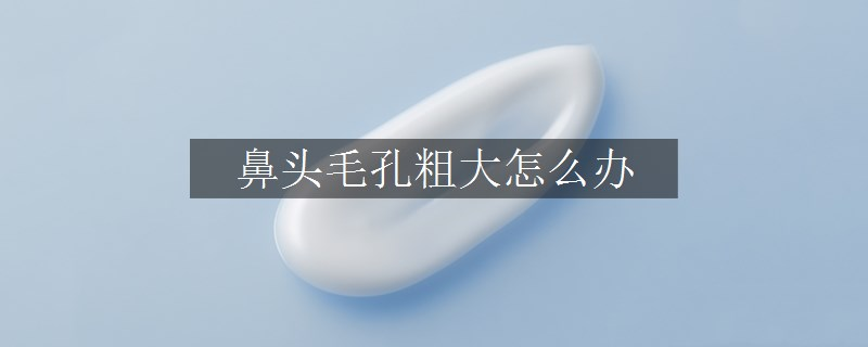 鼻头毛孔粗大怎么办