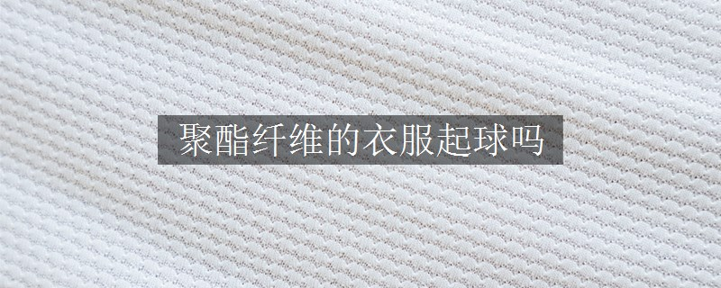 聚酯纤维的衣服起球吗