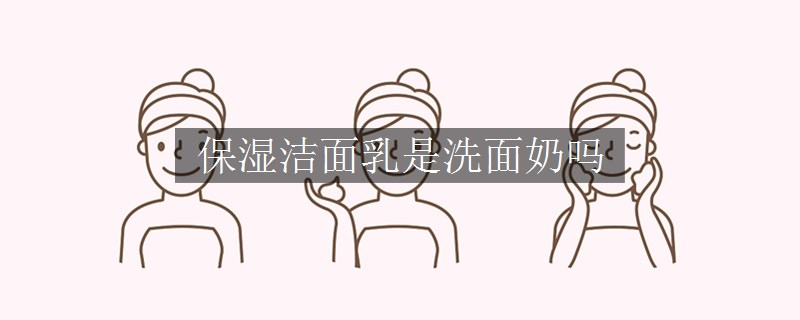 保湿洁面乳是洗面奶吗