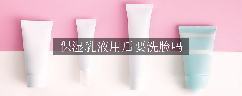 保湿乳液用后要洗脸吗