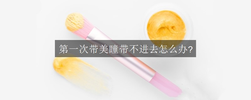 第一次带美瞳带不进去怎么办?