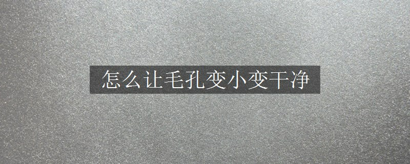 怎么让毛孔变小变干净