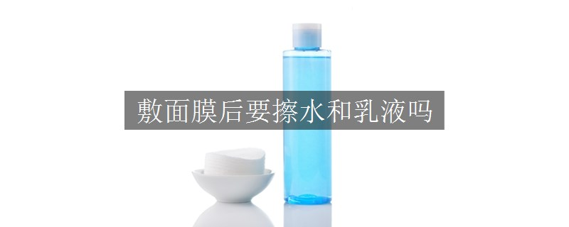 敷面膜后要擦水和乳液吗