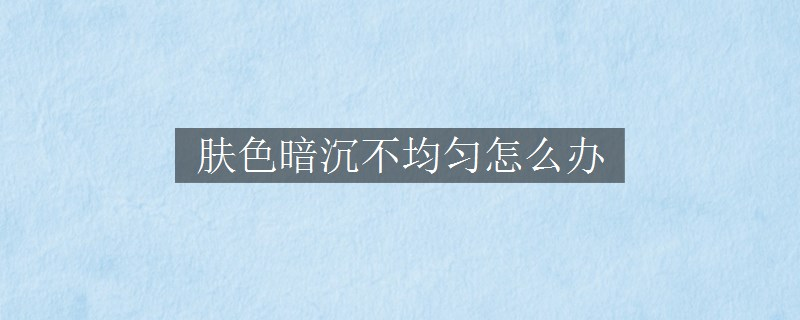 肤色暗沉不均匀怎么办