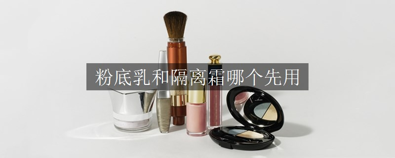 粉底乳和隔离霜哪个先用