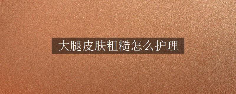 大腿皮肤粗糙怎么护理
