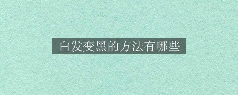 白发变黑的方法有哪些