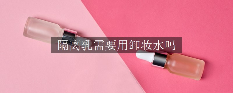 隔离乳需要用卸妆水吗