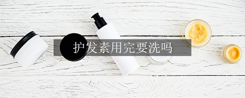 护发素用完要洗吗