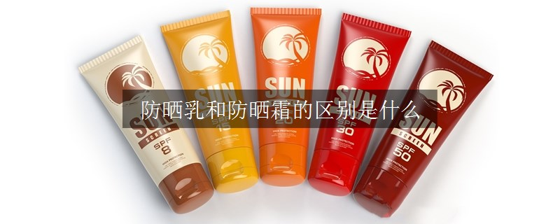 防晒乳和防晒霜的区别是什么