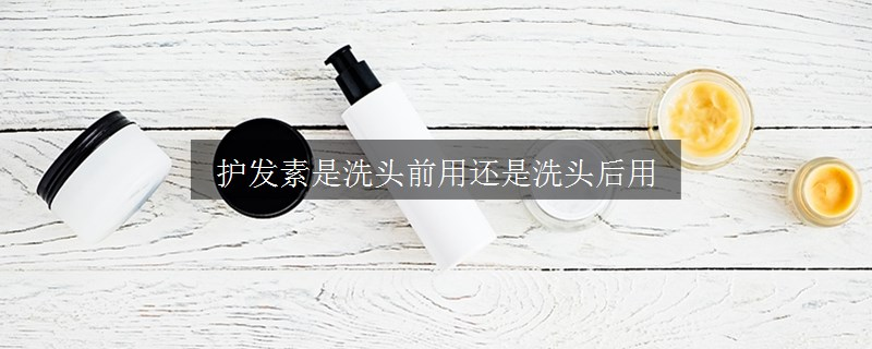 护发素是洗头前用还是洗头后用