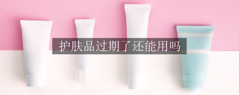 护肤品过期了还能用吗