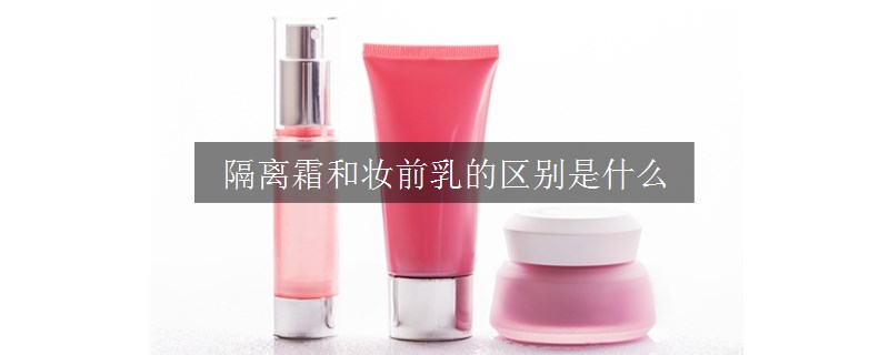 隔离霜和妆前乳的区别是什么