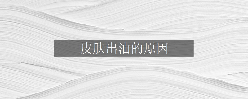 皮肤出油的原因