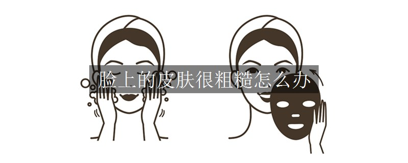 脸上的皮肤很粗糙怎么办