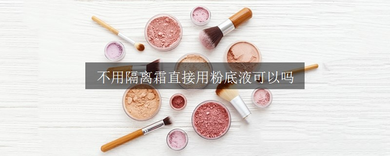 不用隔离霜直接用粉底液可以吗