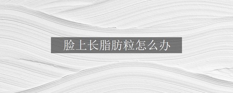 脸上长脂肪粒怎么办