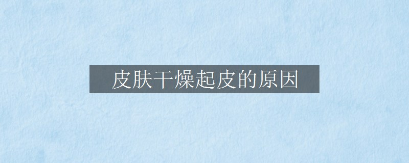 皮肤干燥起皮的原因