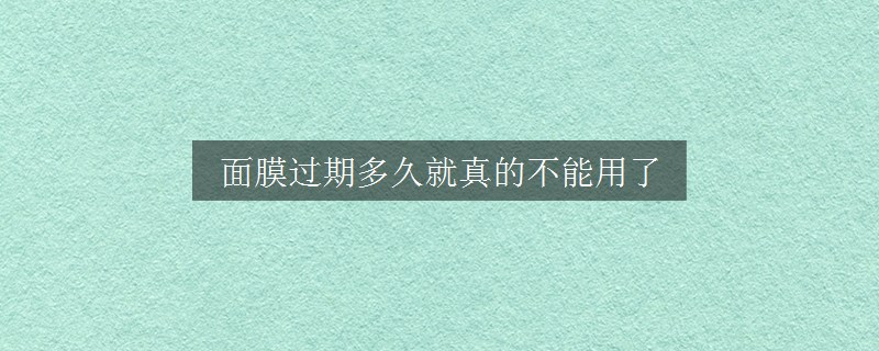 面膜过期多久就真的不能用了