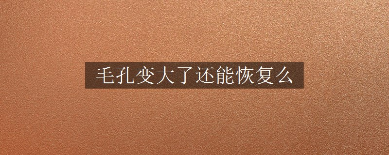 毛孔变大了还能恢复么