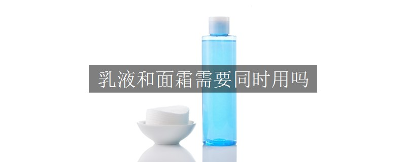 乳液和面霜需要同时用吗