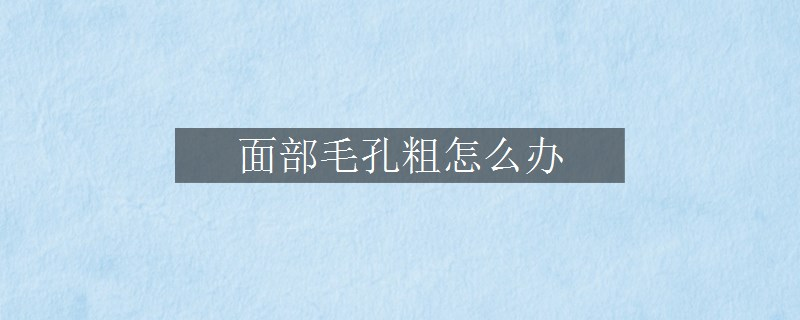 面部毛孔粗怎么办