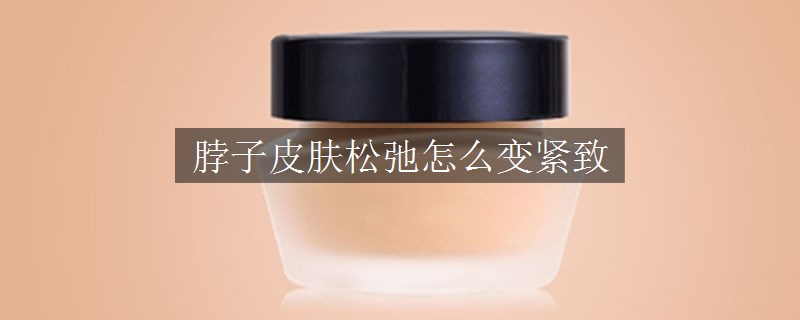 脖子皮肤松弛怎么变紧致