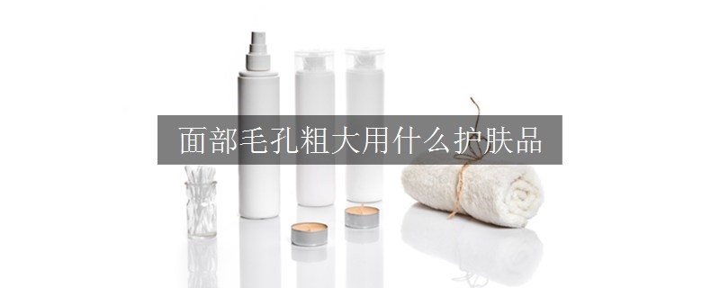 面部毛孔粗大用什么护肤品