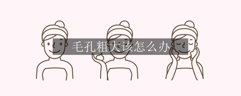 毛孔粗大该怎么办