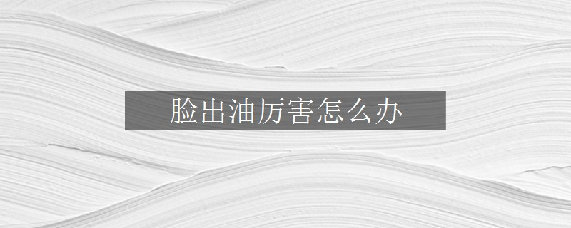 脸出油厉害怎么办